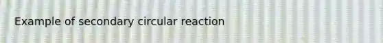 Example of secondary circular reaction