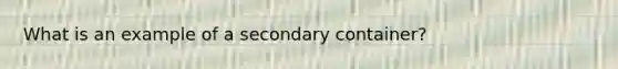 What is an example of a secondary container?