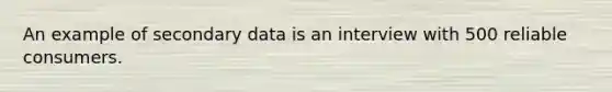 An example of secondary data is an interview with 500 reliable consumers.