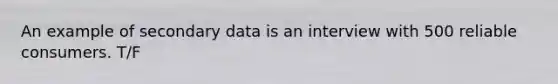 An example of secondary data is an interview with 500 reliable consumers. T/F