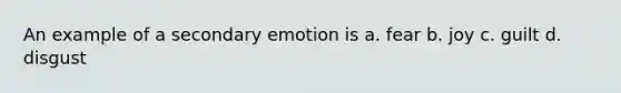 An example of a secondary emotion is a. fear b. joy c. guilt d. disgust