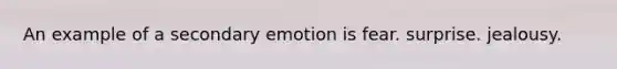 An example of a secondary emotion is fear. surprise. jealousy.