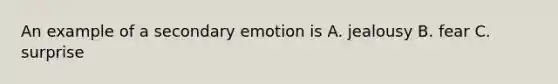 An example of a secondary emotion is A. jealousy B. fear C. surprise