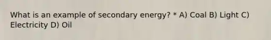 What is an example of secondary energy? * A) Coal B) Light C) Electricity D) Oil