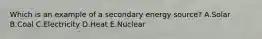 Which is an example of a secondary energy source? A.Solar B.Coal C.Electricity D.Heat E.Nuclear