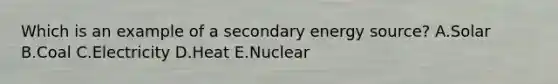 Which is an example of a secondary energy source? A.Solar B.Coal C.Electricity D.Heat E.Nuclear