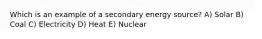 Which is an example of a secondary energy source? A) Solar B) Coal C) Electricity D) Heat E) Nuclear