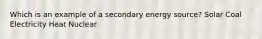 Which is an example of a secondary energy source? Solar Coal Electricity Heat Nuclear