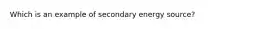 Which is an example of secondary energy source?