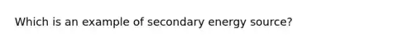 Which is an example of secondary energy source?