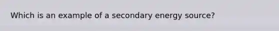 Which is an example of a secondary energy source?