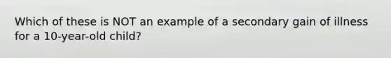 Which of these is NOT an example of a secondary gain of illness for a 10-year-old child?