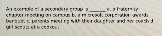 An example of a secondary group is _______ a. a fraternity chapter meeting on campus b. a microsoft corporation awards banquet c. parents meeting with their daughter and her coach d. girl scouts at a cookout