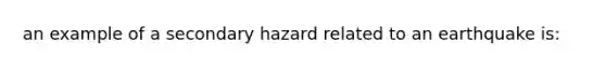 an example of a secondary hazard related to an earthquake is: