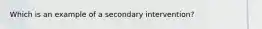 Which is an example of a secondary intervention?