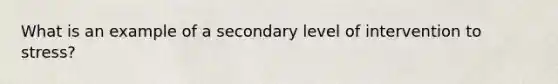 What is an example of a secondary level of intervention to stress?