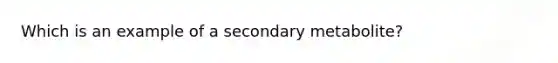 Which is an example of a secondary metabolite?