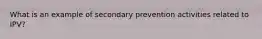 What is an example of secondary prevention activities related to IPV?