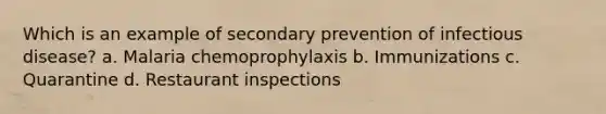 Which is an example of secondary prevention of infectious disease? a. Malaria chemoprophylaxis b. Immunizations c. Quarantine d. Restaurant inspections