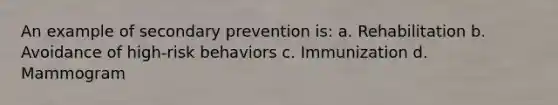 An example of secondary prevention is: a. Rehabilitation b. Avoidance of high-risk behaviors c. Immunization d. Mammogram