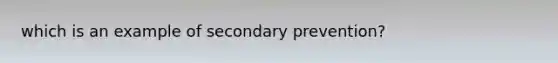 which is an example of secondary prevention?