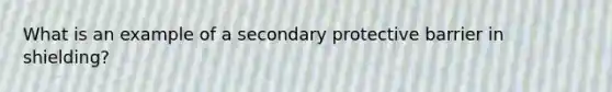 What is an example of a secondary protective barrier in shielding?