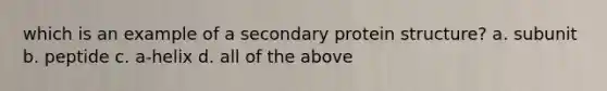 which is an example of a secondary protein structure? a. subunit b. peptide c. a-helix d. all of the above
