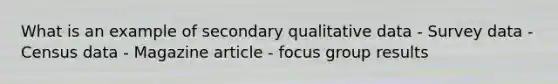 What is an example of secondary qualitative data - Survey data - Census data - Magazine article - focus group results