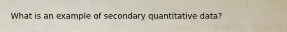 What is an example of secondary quantitative data?