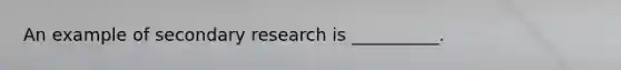 An example of secondary research is __________.