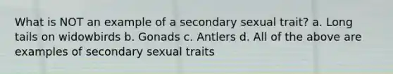 What is NOT an example of a secondary sexual trait? a. Long tails on widowbirds b. Gonads c. Antlers d. All of the above are examples of secondary sexual traits