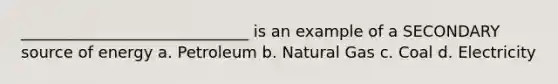 _____________________________ is an example of a SECONDARY source of energy a. Petroleum b. Natural Gas c. Coal d. Electricity