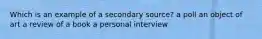 Which is an example of a secondary source? a poll an object of art a review of a book a personal interview