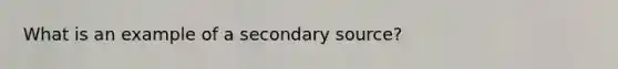 What is an example of a <a href='https://www.questionai.com/knowledge/kTZaIKKCeU-secondary-source' class='anchor-knowledge'>secondary source</a>?