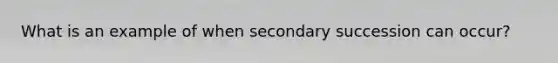 What is an example of when secondary succession can occur?