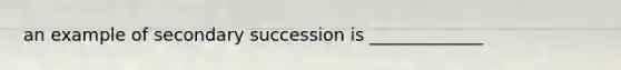 an example of secondary succession is _____________