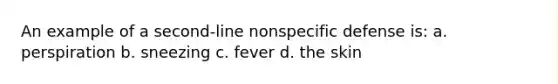 An example of a second-line nonspecific defense is: a. perspiration b. sneezing c. fever d. the skin