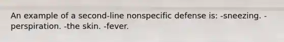 An example of a second-line nonspecific defense is: -sneezing. -perspiration. -the skin. -fever.