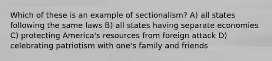 Which of these is an example of sectionalism? A) all states following the same laws B) all states having separate economies C) protecting America's resources from foreign attack D) celebrating patriotism with one's family and friends