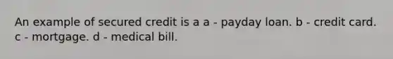 An example of secured credit is a a - payday loan. b - credit card. c - mortgage. d - medical bill.