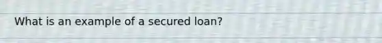 What is an example of a secured loan?