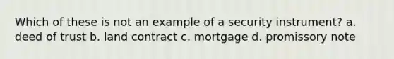 Which of these is not an example of a security instrument? a. deed of trust b. land contract c. mortgage d. promissory note