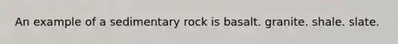 An example of a sedimentary rock is basalt. granite. shale. slate.