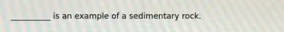 __________ is an example of a sedimentary rock.