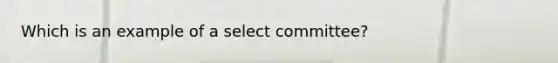 Which is an example of a select committee?