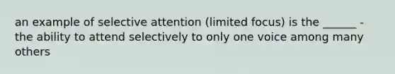 an example of selective attention (limited focus) is the ______ - the ability to attend selectively to only one voice among many others