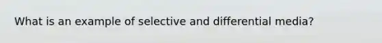 What is an example of selective and differential media?