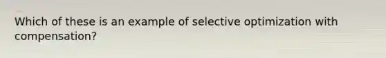 Which of these is an example of selective optimization with compensation?