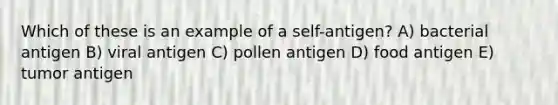 Which of these is an example of a self-antigen? A) bacterial antigen B) viral antigen C) pollen antigen D) food antigen E) tumor antigen