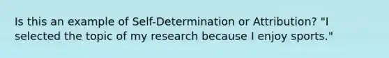 Is this an example of Self-Determination or Attribution? "I selected the topic of my research because I enjoy sports."